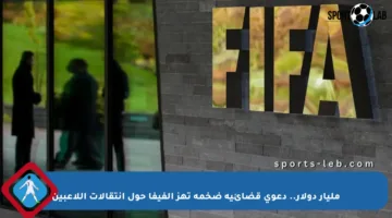 مليار دولار.. دعوى قضائية ضخمة تهز الفيفا حول انتقالات اللاعبين